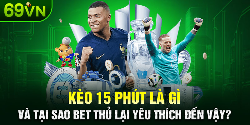 Kèo 15 phút là gì và tại sao bet thủ lại yêu thích đến vậy?